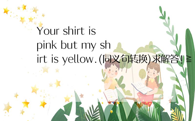 Your shirt is pink but my shirt is yellow.(同义句转换)求解答!≧ˍ≦