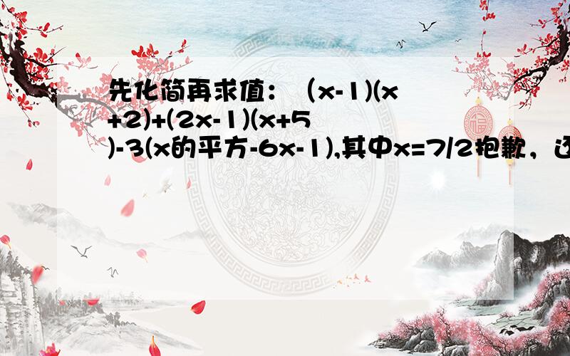 先化简再求值：（x-1)(x+2)+(2x-1)(x+5)-3(x的平方-6x-1),其中x=7/2抱歉，还有几题2(x-y)^2-(y-x)^2-(x+y)(y-x); x=3,y=-2;(3/4a^4b^7+1/2a^3b^8-1/9a^2b^6)/(-1/3ab)^2; a=1/2,b=-4;[(-2xy^2)^2x^3-2x^2(2xy^2)^3*1/2y]/4x^4y^2 x=1/2,y=-1;