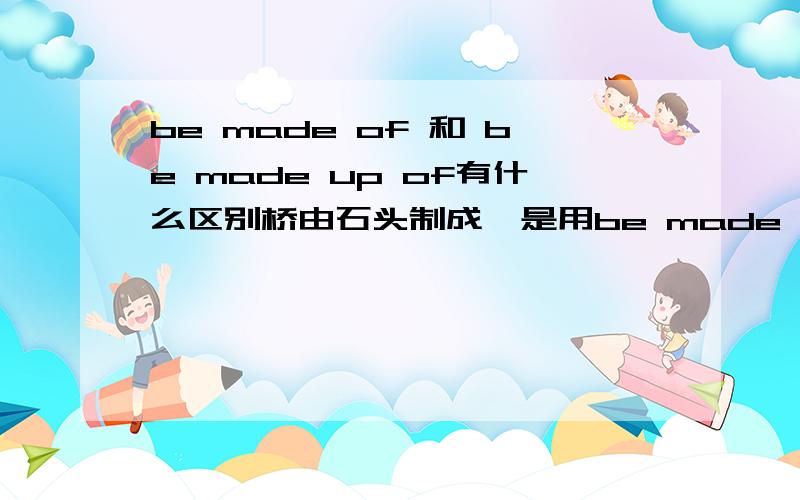 be made of 和 be made up of有什么区别桥由石头制成,是用be made of 还是 be made up of为什么?请用be made up of举例