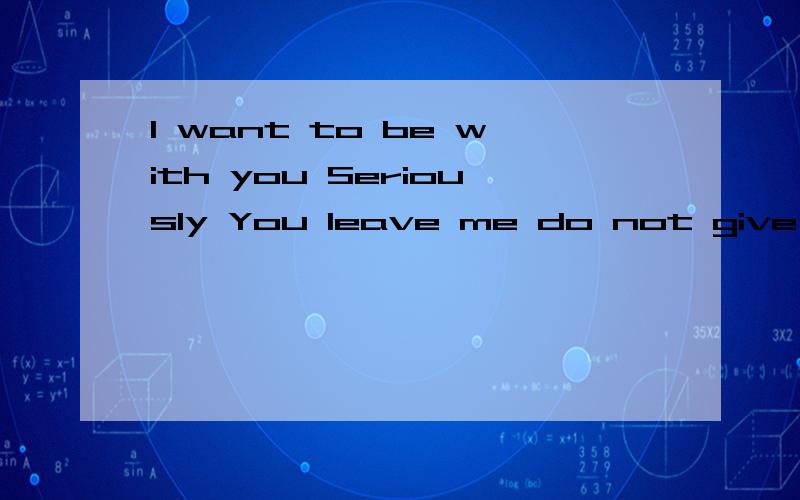 I want to be with you Seriously You leave me do not give up 什么意识?