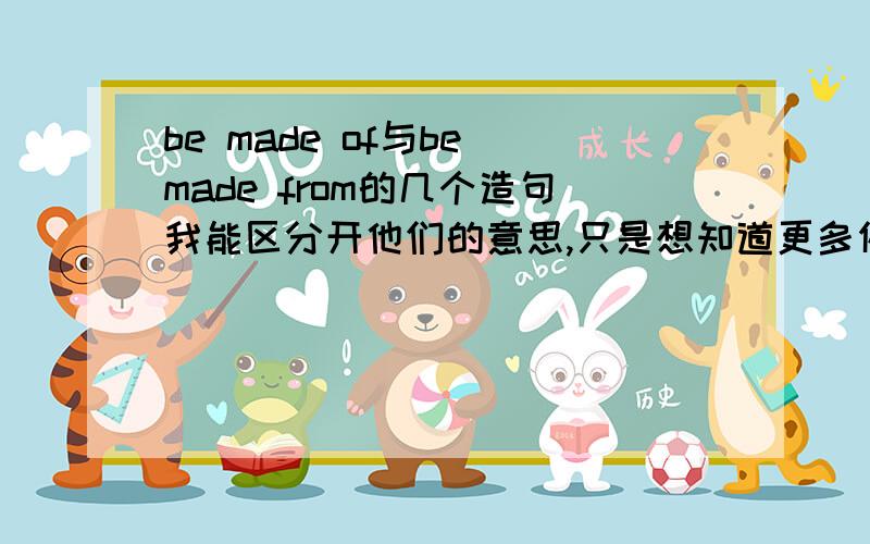 be made of与be made from的几个造句我能区分开他们的意思,只是想知道更多例句,