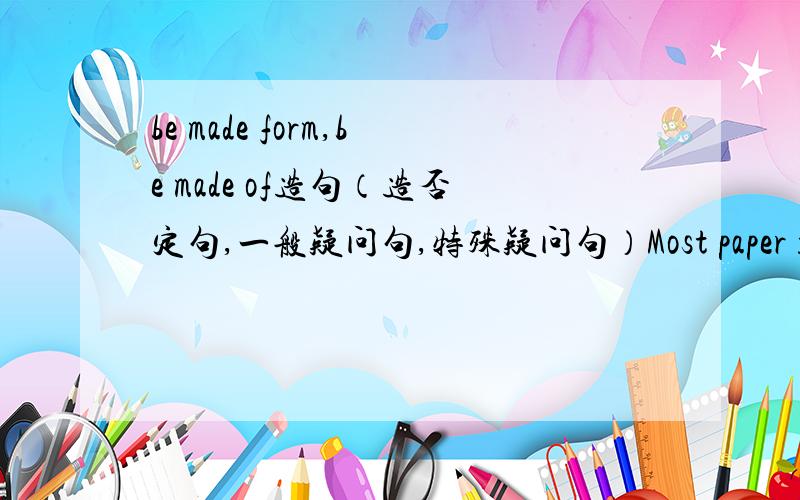 be made form,be made of造句（造否定句,一般疑问句,特殊疑问句）Most paper is made from wood.（造否定句,一般疑问句,特殊疑问句）Bread is chiefly made of flour.（造否定句,一般疑问句,特殊疑问句）
