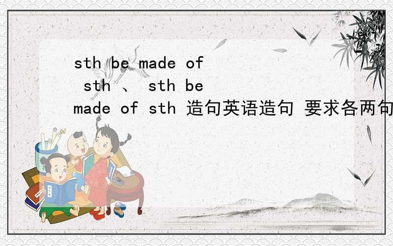 sth be made of sth 、 sth be made of sth 造句英语造句 要求各两句 谢谢拉sth be made of sthsth be made from sth