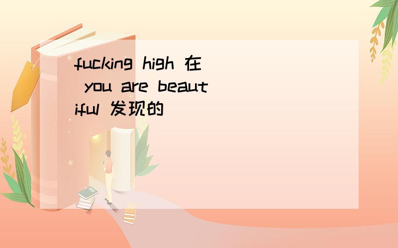 fucking high 在 you are beautiful 发现的