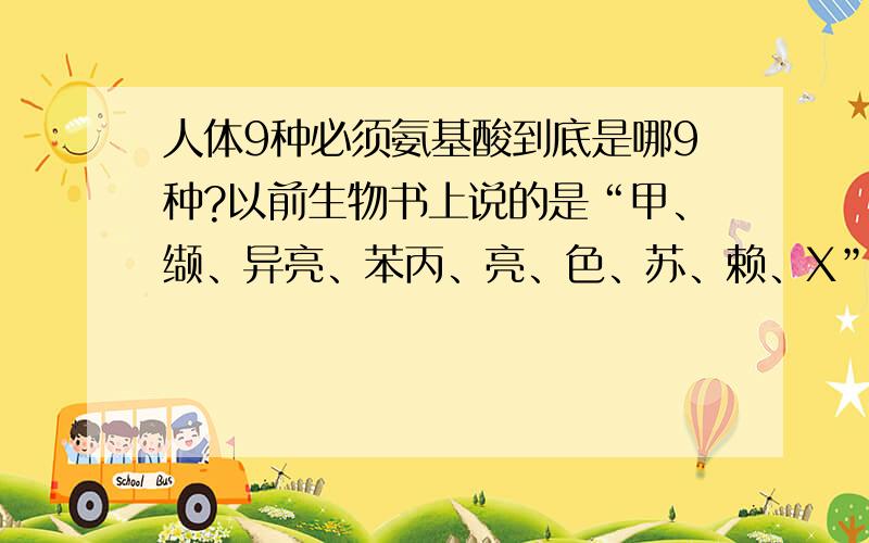 人体9种必须氨基酸到底是哪9种?以前生物书上说的是“甲、缬、异亮、苯丙、亮、色、苏、赖、X”,那个X到底是啥,忘了!