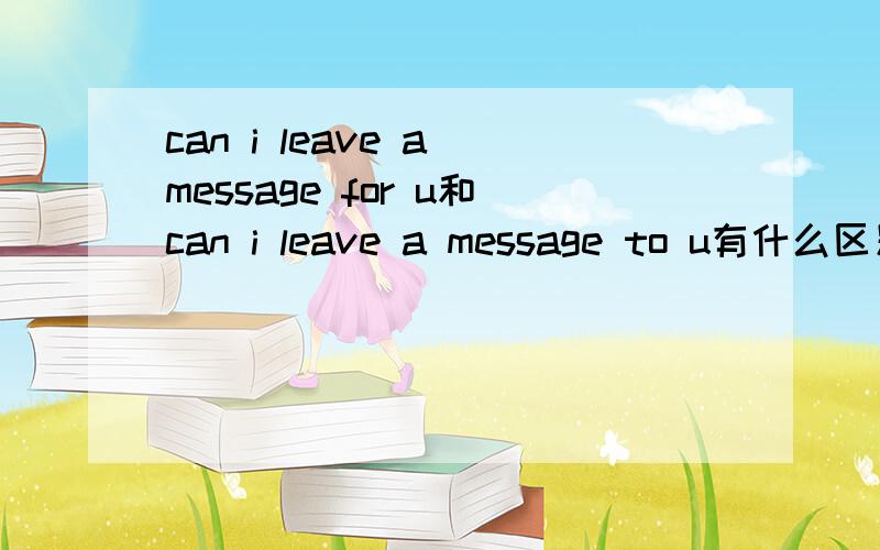 can i leave a message for u和can i leave a message to u有什么区别第一句是,我能为你留个便条吗?是说这个标条是我帮你留的,内容是你要说的,接受的对象未知,后一句是,我能留个标条给你吗,这个便条是