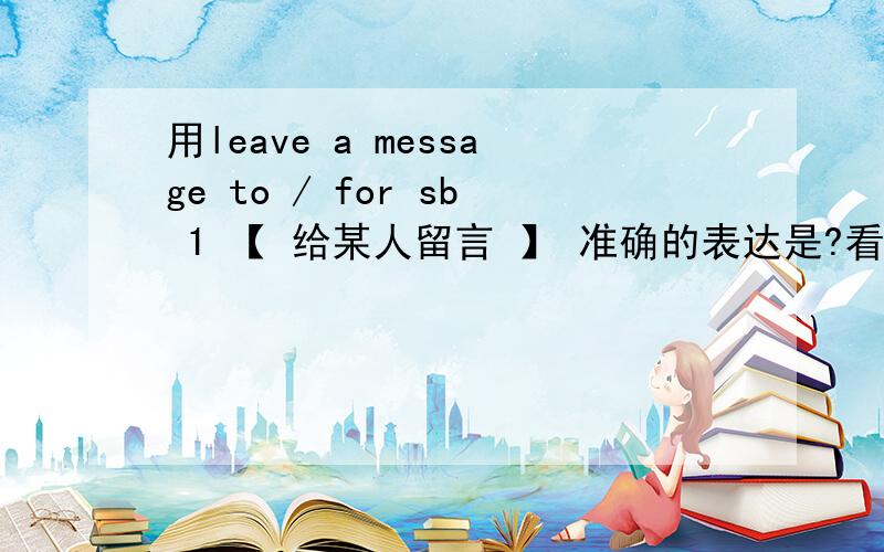 用leave a message to / for sb 1 【 给某人留言 】 准确的表达是?看到有说用 leave a message to sb ,也有说 用 leave a message for sb.有说 两个都是,【 给某人留言的意思 】我觉得 leave a message to sb 是 留言给