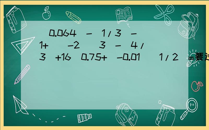 （0.064）-（1/3）-1+[（-2）＾3]-（4/3）+16＾0.75+｜-0.01｜（1/2）=要过程的