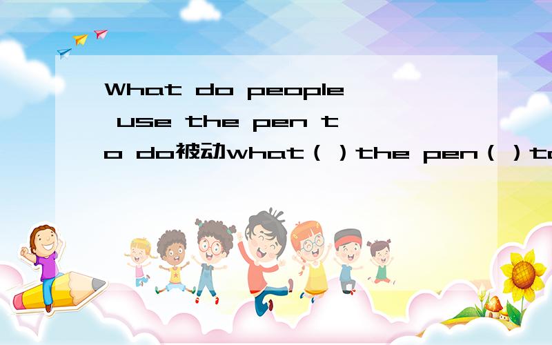 What do people use the pen to do被动what（）the pen（）to do by people