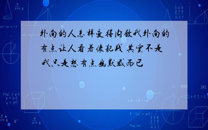 外向的人怎样变得内敛我外向的有点让人看着像犯贱 其实不是 我只是想有点幽默感而已