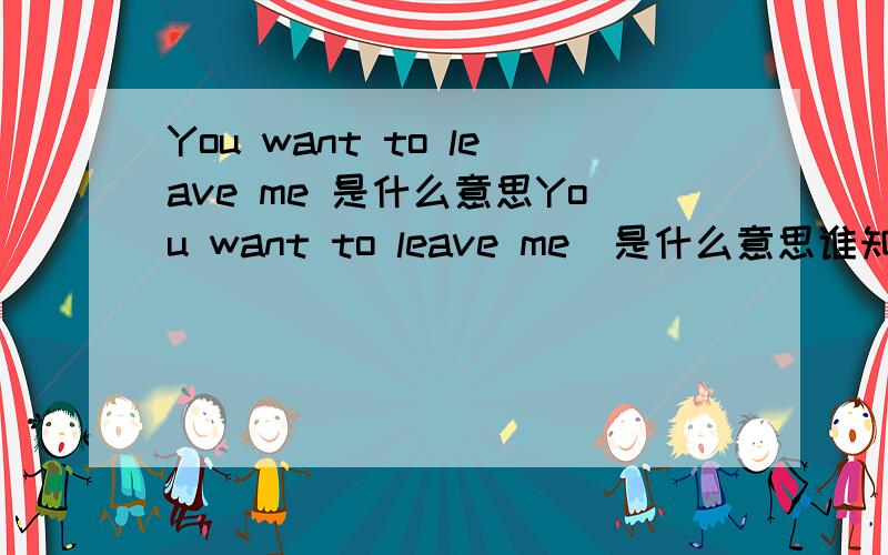 You want to leave me 是什么意思You want to leave me  是什么意思谁知道