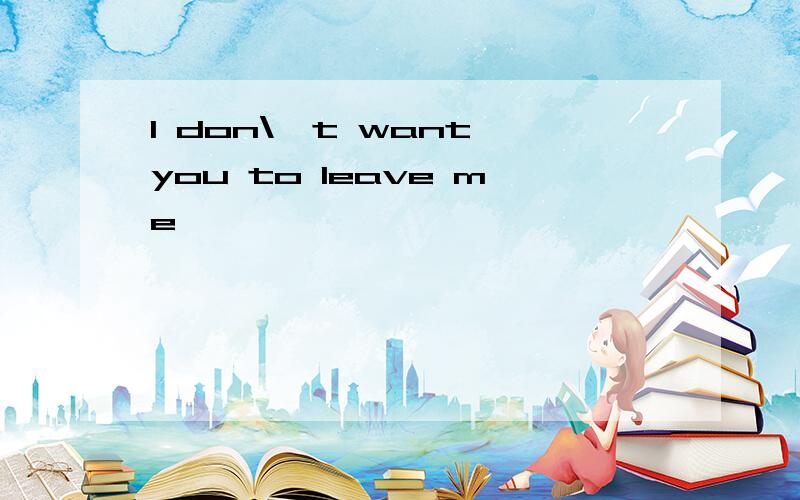 I don\'t want you to leave me