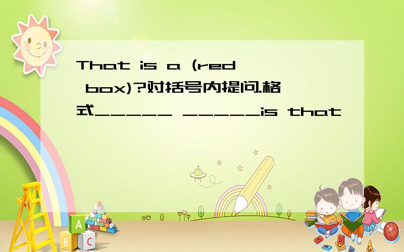 That is a (red box)?对括号内提问.格式_____ _____is that