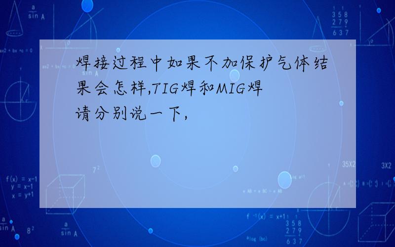 焊接过程中如果不加保护气体结果会怎样,TIG焊和MIG焊请分别说一下,