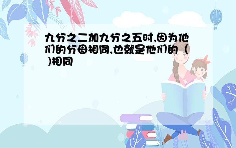 九分之二加九分之五时,因为他们的分母相同,也就是他们的（ )相同