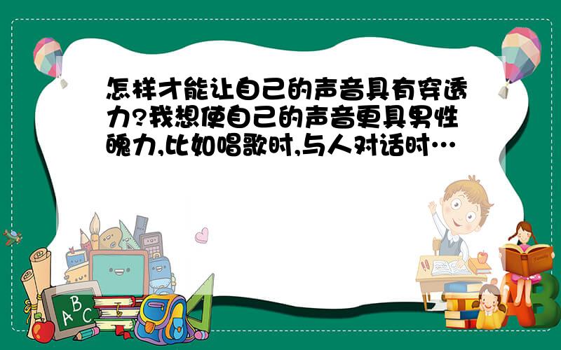 怎样才能让自己的声音具有穿透力?我想使自己的声音更具男性魄力,比如唱歌时,与人对话时…