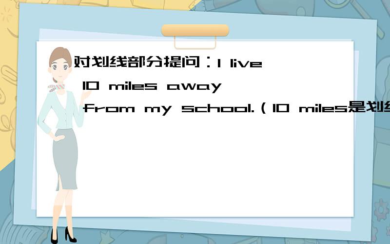 对划线部分提问：I live 10 miles away from my school.（10 miles是划线部分）