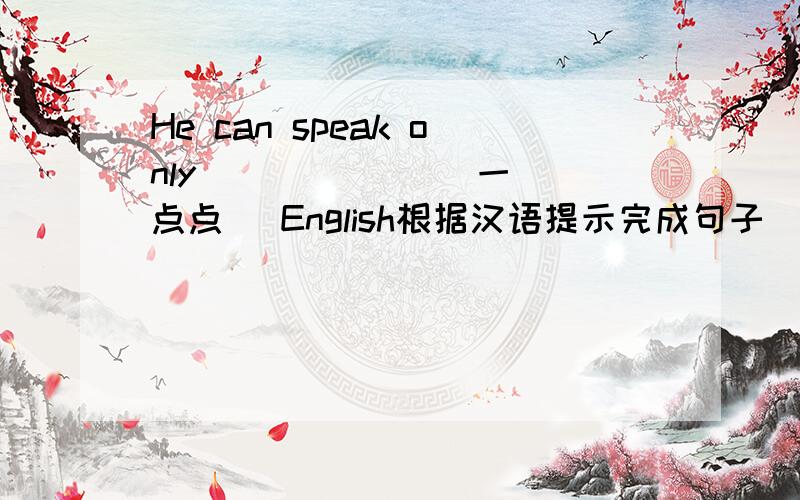 He can speak only ( ) ( ) [一点点] English根据汉语提示完成句子