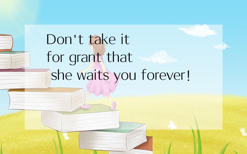Don't take it for grant that she waits you forever!