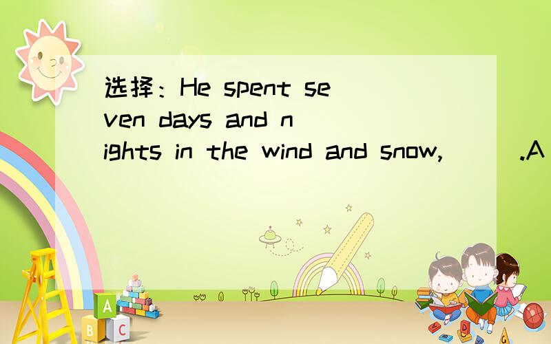 选择：He spent seven days and nights in the wind and snow,___.A coldly and hungrily B being cold and hungry C cold and hungry adj 和 adv 作状语有什么不同啊?B答案看成是非谓语形式作状语不行吗?