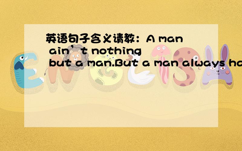 英语句子含义请教：A man ain’t nothing but a man.But a man always has to do his best.