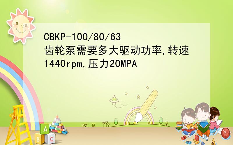 CBKP-100/80/63齿轮泵需要多大驱动功率,转速1440rpm,压力20MPA