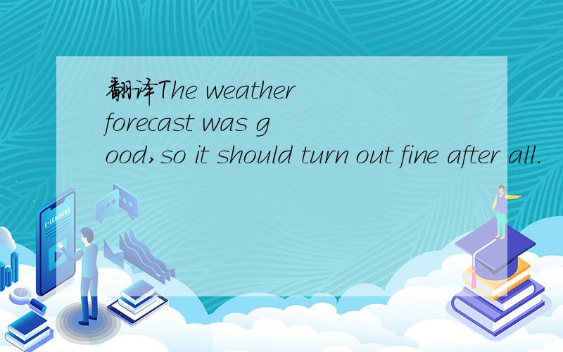 翻译The weather forecast was good,so it should turn out fine after all.