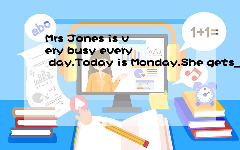 Mrs Jones is very busy every day.Today is Monday.She gets______from work at eight o'clock in the evening.She sees her______children are watching TV.Their socks and shoes are______the floor.Cookies are on the sofa.Toys are everywhere.The house is a me