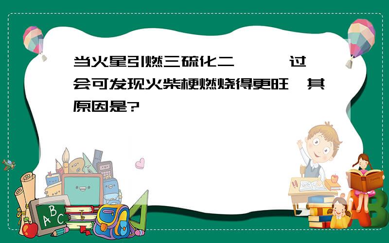 当火星引燃三硫化二锑後,过一会可发现火柴梗燃烧得更旺,其原因是?