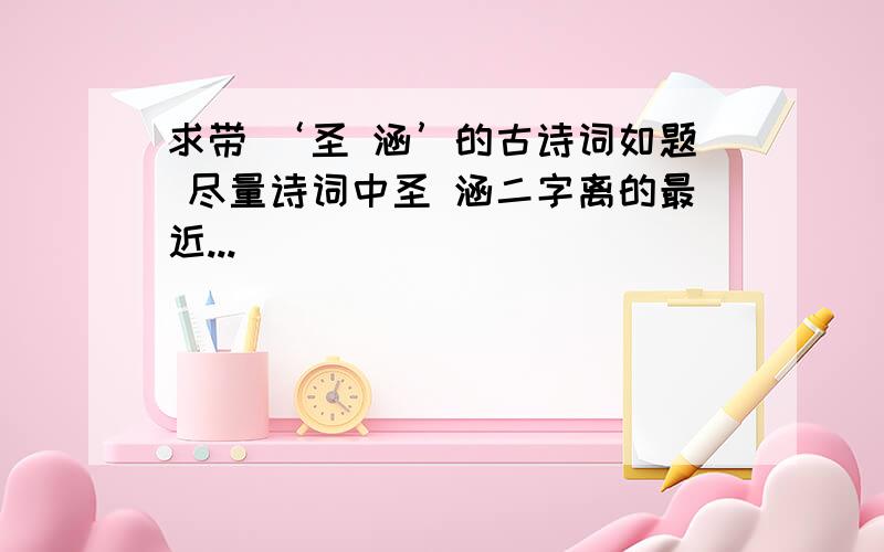 求带 ‘圣 涵’的古诗词如题 尽量诗词中圣 涵二字离的最近...