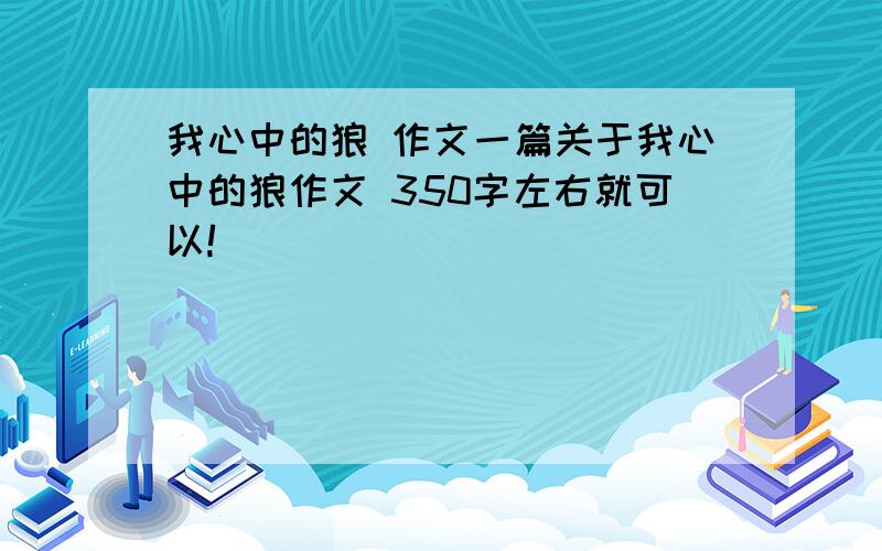 我心中的狼 作文一篇关于我心中的狼作文 350字左右就可以!