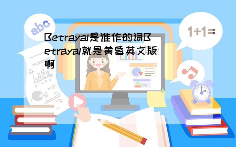 Betrayal是谁作的词Betrayal就是黄昏英文版啊