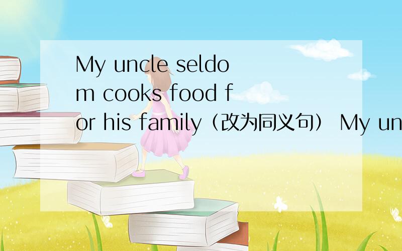 My uncle seldom cooks food for his family（改为同义句） My uncle ____ ___ cook food for his famliyI need no meat for lunch.I ____ ____ ____meat for lunch