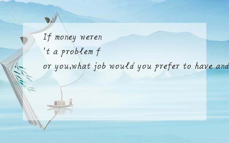 If money weren't a problem for you,what job would you prefer to have and why?需要全方面的回答,