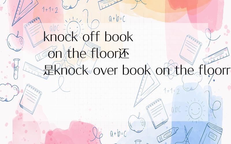 knock off book on the floor还是knock over book on the floorrt是knock off the book 还是 knock the book off?