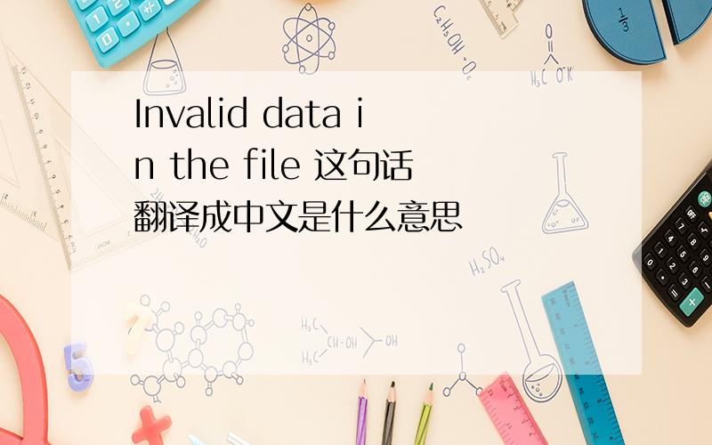 Invalid data in the file 这句话翻译成中文是什么意思