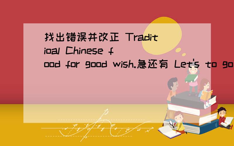 找出错误并改正 Traditioal Chinese food for good wish.急还有 Let's to go to a restaurant.