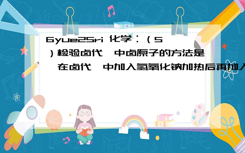 6yue25ri 化学：（5）检验卤代烃中卤原子的方法是,在卤代烃中加入氢氧化钠加热后再加入硝酸银溶液.此说法有什么错?请帮忙解释清楚,谢谢