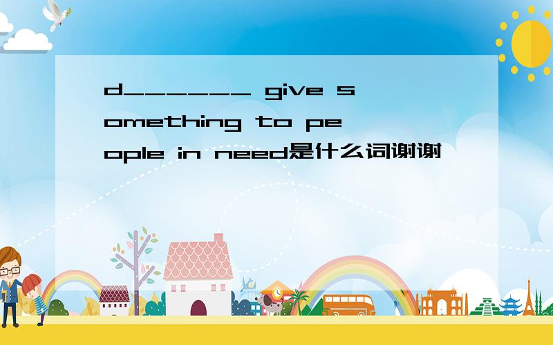 d______ give something to people in need是什么词谢谢