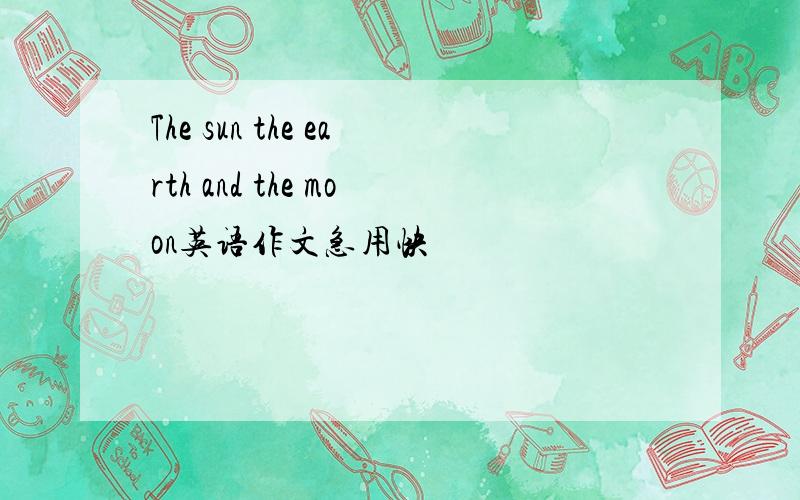 The sun the earth and the moon英语作文急用快