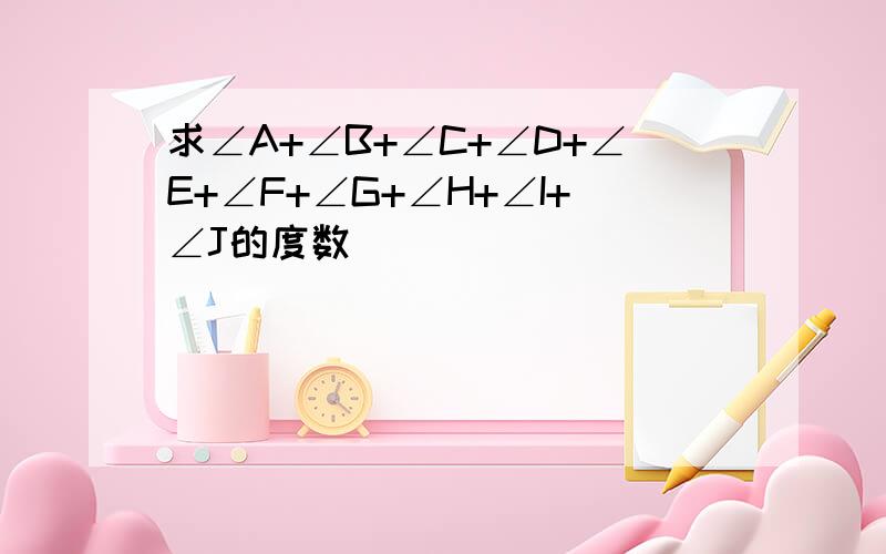 求∠A+∠B+∠C+∠D+∠E+∠F+∠G+∠H+∠I+∠J的度数