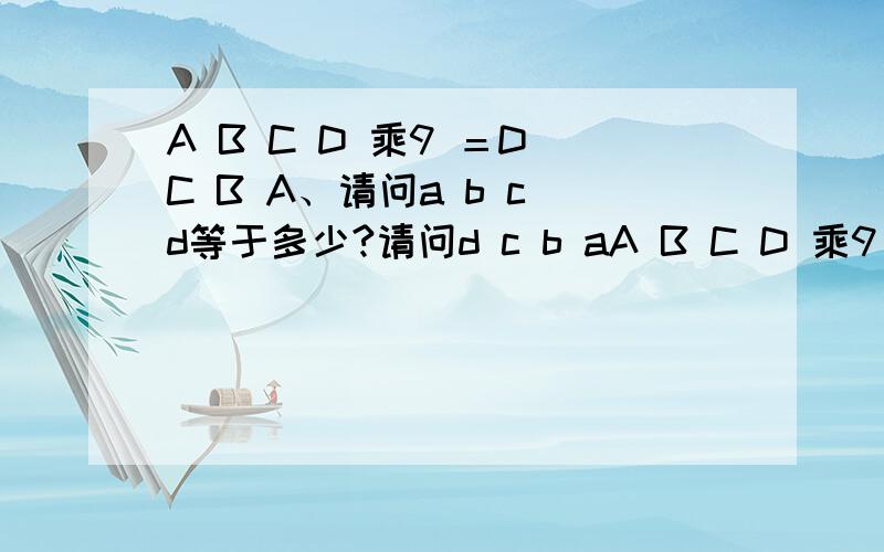 A B C D 乘9 ＝D C B A、请问a b c d等于多少?请问d c b aA B C D 乘9 ＝D C B A、请问a b c d等于多少?请问d c b a等于多少?