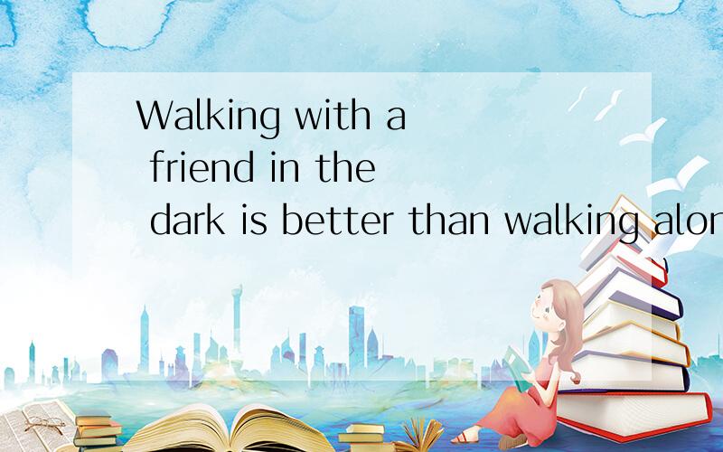 Walking with a friend in the dark is better than walking alone inthe light .英语