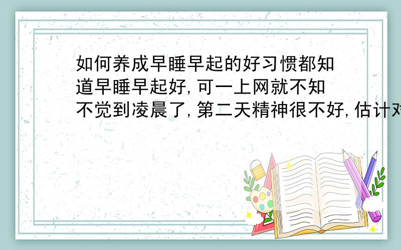 如何养成早睡早起的好习惯都知道早睡早起好,可一上网就不知不觉到凌晨了,第二天精神很不好,估计对身体健康危害很大~