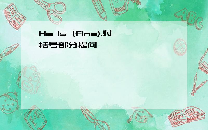 He is (fine).对括号部分提问