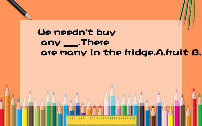 We needn't buy any ___.There are many in the fridge.A.fruit B.meat C.milk D.eggs这道题不应该是D的么?为什么是C啊?对啊,我也认为答案是错的啊!嗯,对啊,其实我是不太相信自己的,要不然也不会拿上来问了!我知