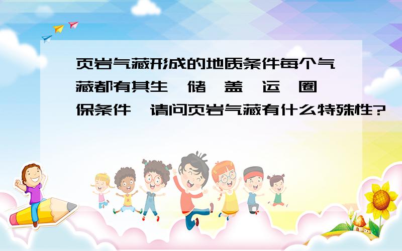 页岩气藏形成的地质条件每个气藏都有其生、储、盖、运、圈、保条件,请问页岩气藏有什么特殊性?