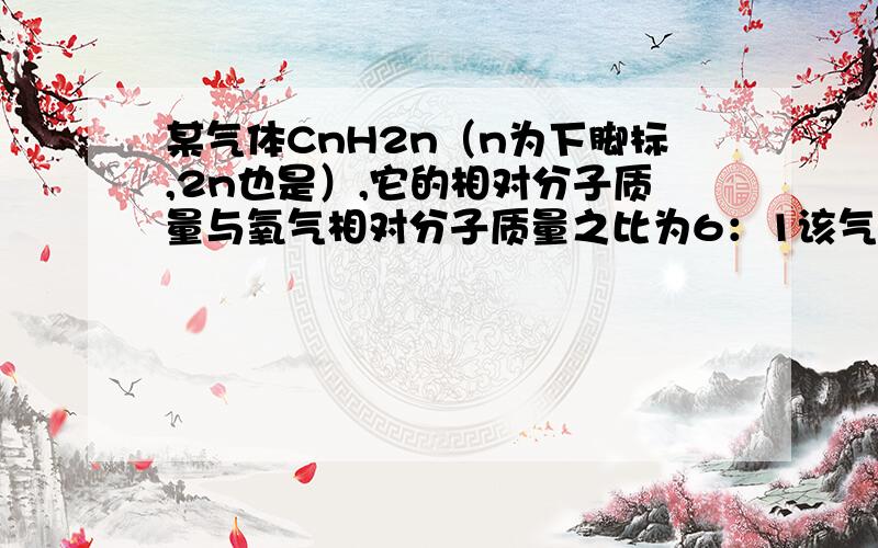 某气体CnH2n（n为下脚标,2n也是）,它的相对分子质量与氧气相对分子质量之比为6：1该气体的化学式是什么