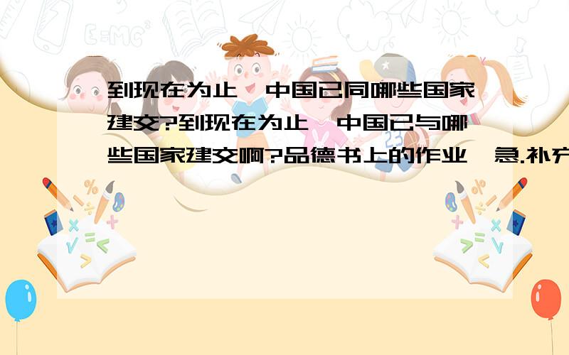 到现在为止,中国已同哪些国家建交?到现在为止,中国已与哪些国家建交啊?品德书上的作业,急.补充提供2008年2月国内外重要新闻，是2月！每条字数不要太多30-40字，每个3条哦，注意，是国内