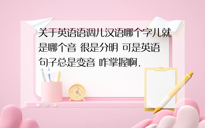 关于英语语调儿汉语哪个字儿就是哪个音 很是分明 可是英语句子总是变音 咋掌握啊.